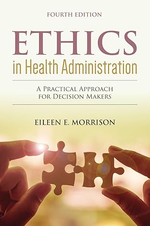 Test Bank for Ethics in Health Administration A Practical Approach for Decision Makers 4th Edition by Eileen E. Morrison
